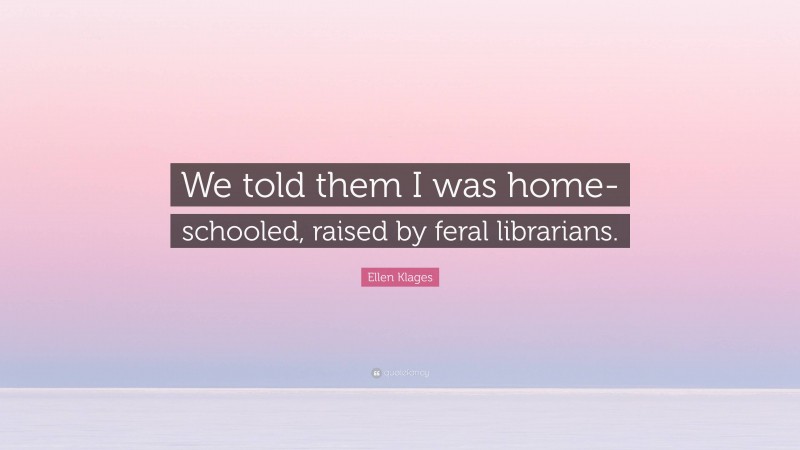 Ellen Klages Quote: “We told them I was home-schooled, raised by feral librarians.”