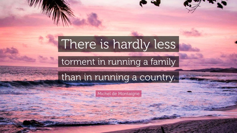 Michel de Montaigne Quote: “There is hardly less torment in running a family than in running a country.”