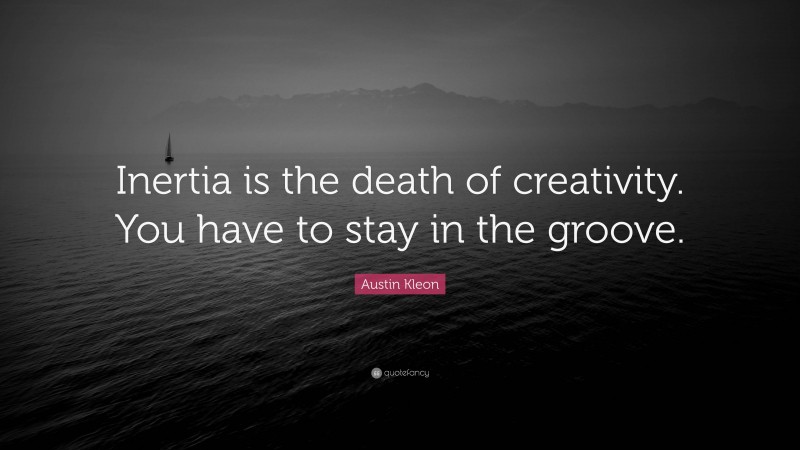 Austin Kleon Quote: “Inertia is the death of creativity. You have to stay in the groove.”