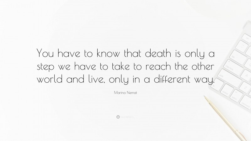 Marina Nemat Quote: “You have to know that death is only a step we have to take to reach the other world and live, only in a different way.”