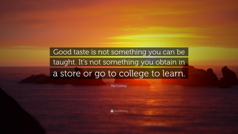Pat Conroy Quote: “Good taste is not something you can be taught. It’s not something you obtain in a store or go to college to learn.”