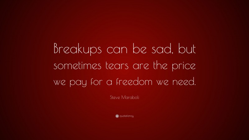 Steve Maraboli Quote: “Breakups can be sad, but sometimes tears are the price we pay for a freedom we need.”