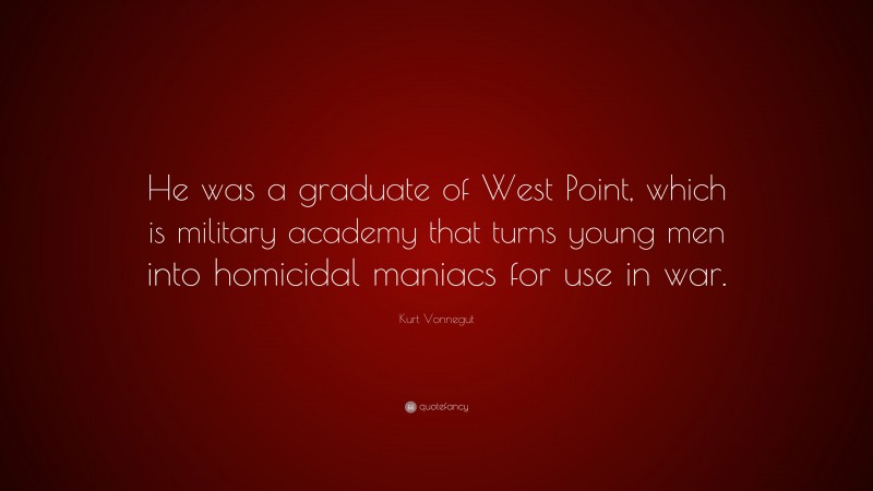 Kurt Vonnegut Quote: “He was a graduate of West Point, which is military academy that turns young men into homicidal maniacs for use in war.”
