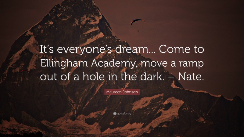 Maureen Johnson Quote: “It’s everyone’s dream... Come to Ellingham Academy, move a ramp out of a hole in the dark. – Nate.”