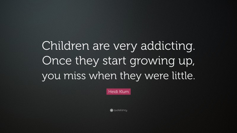 Heidi Klum Quote: “Children are very addicting. Once they start growing up, you miss when they were little.”