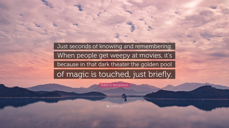 Robert R. McCammon Quote: “Just seconds of knowing and remembering. When people get weepy at movies, it’s because in that dark theater the golden pool of magic is touched, just briefly.”