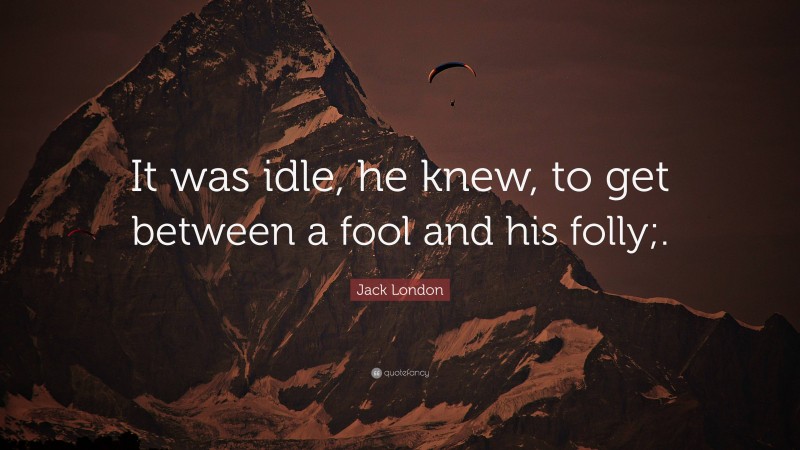 Jack London Quote: “It was idle, he knew, to get between a fool and his folly;.”