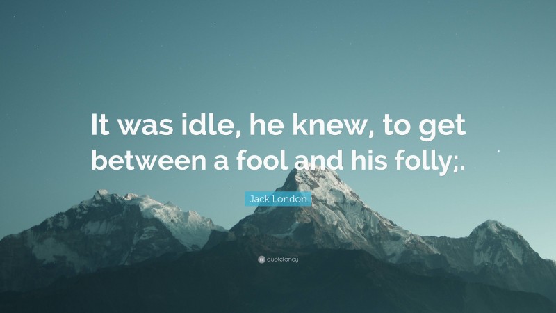 Jack London Quote: “It was idle, he knew, to get between a fool and his folly;.”