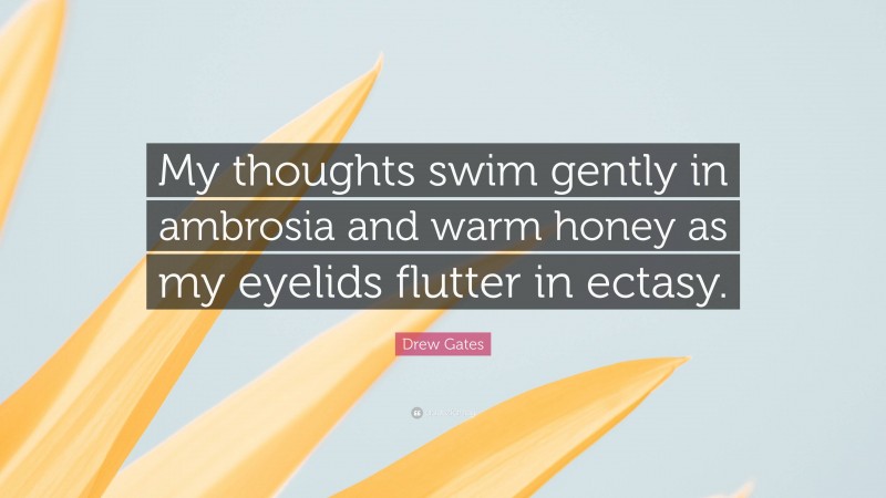 Drew Gates Quote: “My thoughts swim gently in ambrosia and warm honey as my eyelids flutter in ectasy.”