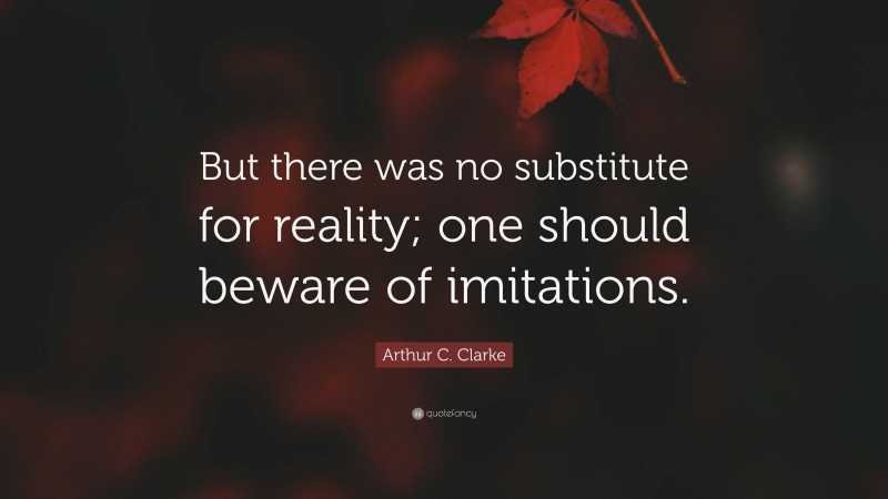 Arthur C. Clarke Quote: “But there was no substitute for reality; one should beware of imitations.”