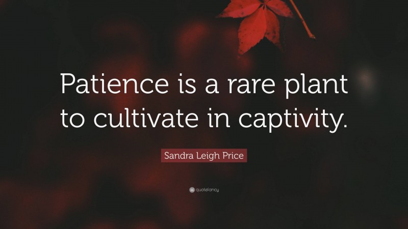 Sandra Leigh Price Quote: “Patience is a rare plant to cultivate in captivity.”