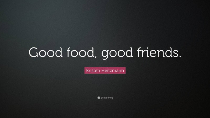 Kristen Heitzmann Quote: “Good food, good friends.”