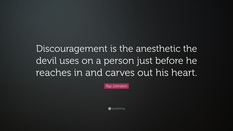 Ray Johnston Quote: “Discouragement is the anesthetic the devil uses on a person just before he reaches in and carves out his heart.”