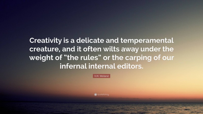 K.M. Weiland Quote: “Creativity is a delicate and temperamental creature, and it often wilts away under the weight of “the rules” or the carping of our infernal internal editors.”