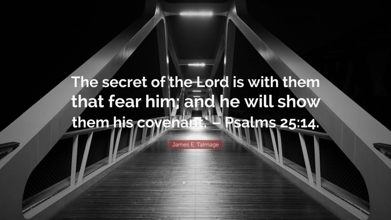 James E. Talmage Quote: “The secret of the Lord is with them that fear him; and he will show them his covenant.‘ – Psalms 25:14.”