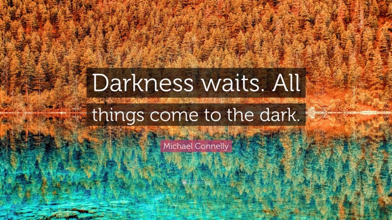 Michael Connelly Quote: “Darkness waits. All things come to the dark.”