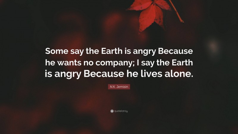 N.K. Jemisin Quote: “Some say the Earth is angry Because he wants no company; I say the Earth is angry Because he lives alone.”