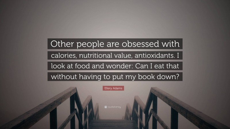 Ellery Adams Quote: “Other people are obsessed with calories, nutritional value, antioxidants. I look at food and wonder: Can I eat that without having to put my book down?”