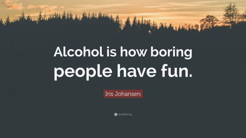 Iris Johansen Quote: “Alcohol is how boring people have fun.”
