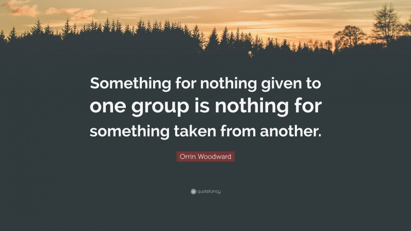 Orrin Woodward Quote: “Something for nothing given to one group is nothing for something taken from another.”