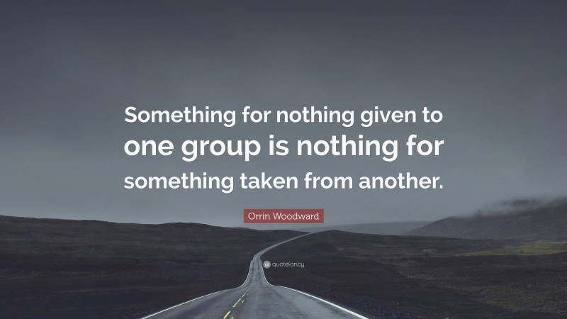 Orrin Woodward Quote: “Something for nothing given to one group is nothing for something taken from another.”