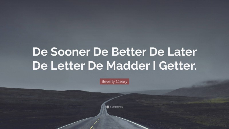 Beverly Cleary Quote: “De Sooner De Better De Later De Letter De Madder I Getter.”