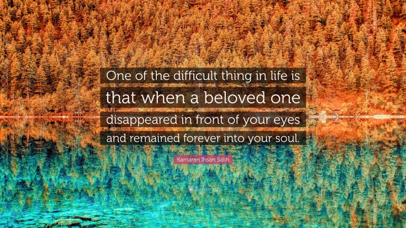 Kamaran Ihsan Salih Quote: “One of the difficult thing in life is that when a beloved one disappeared in front of your eyes and remained forever into your soul.”