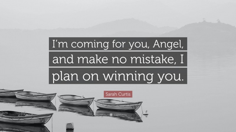 Sarah Curtis Quote: “I’m coming for you, Angel, and make no mistake, I plan on winning you.”