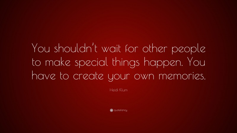 Heidi Klum Quote: “You shouldn’t wait for other people to make special things happen. You have to create your own memories.”