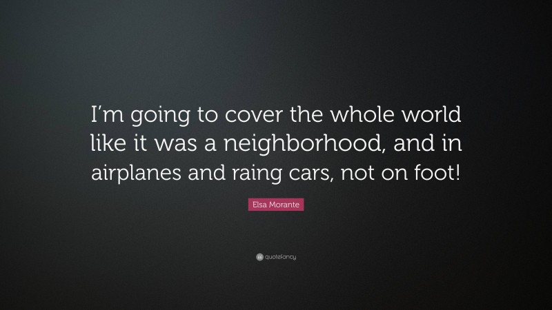 Elsa Morante Quote: “I’m going to cover the whole world like it was a neighborhood, and in airplanes and raing cars, not on foot!”