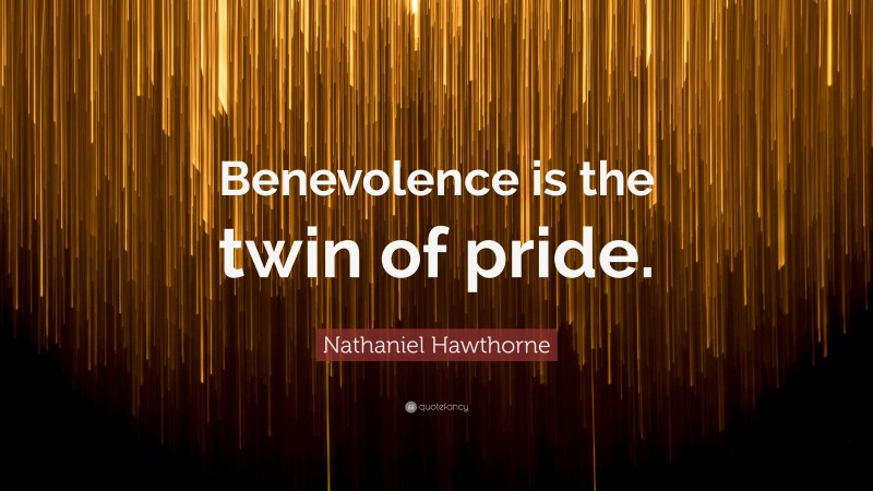 Nathaniel Hawthorne Quote: “Benevolence is the twin of pride.”