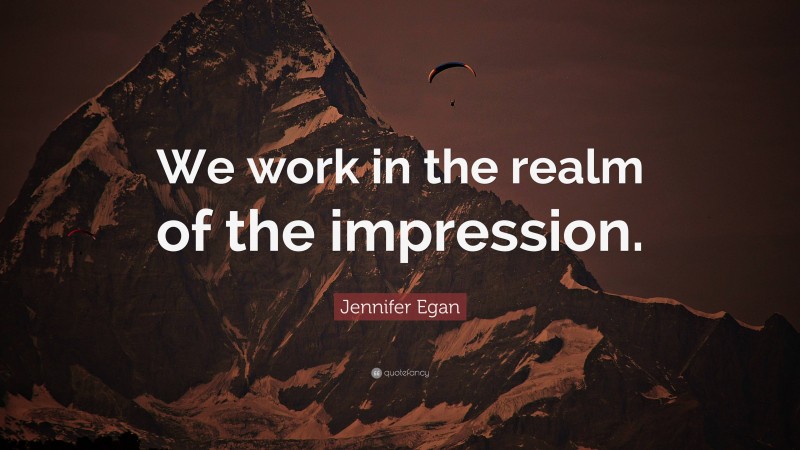 Jennifer Egan Quote: “We work in the realm of the impression.”