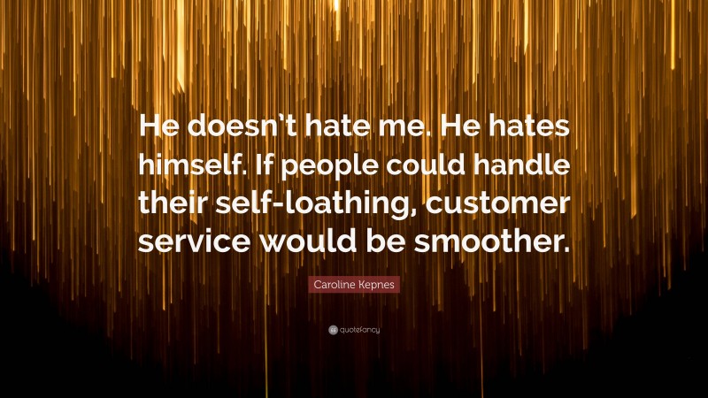 Caroline Kepnes Quote: “He doesn’t hate me. He hates himself. If people could handle their self-loathing, customer service would be smoother.”