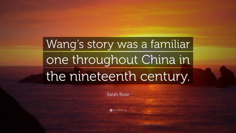 Sarah Rose Quote: “Wang’s story was a familiar one throughout China in the nineteenth century.”