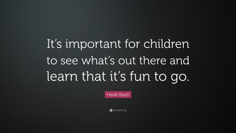 Heidi Klum Quote: “It’s important for children to see what’s out there and learn that it’s fun to go.”
