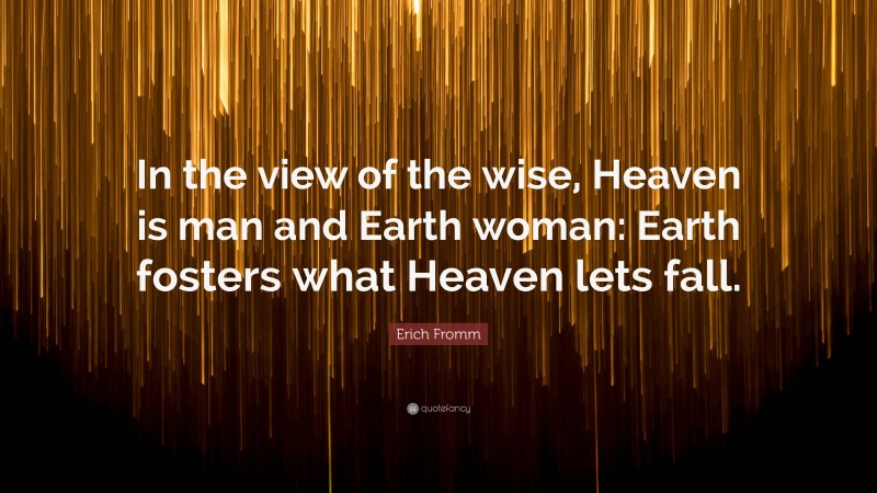 Erich Fromm Quote: “In the view of the wise, Heaven is man and Earth woman: Earth fosters what Heaven lets fall.”