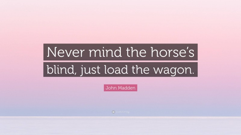 John Madden Quote: “Never mind the horse’s blind, just load the wagon.”