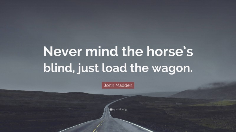 John Madden Quote: “Never mind the horse’s blind, just load the wagon.”