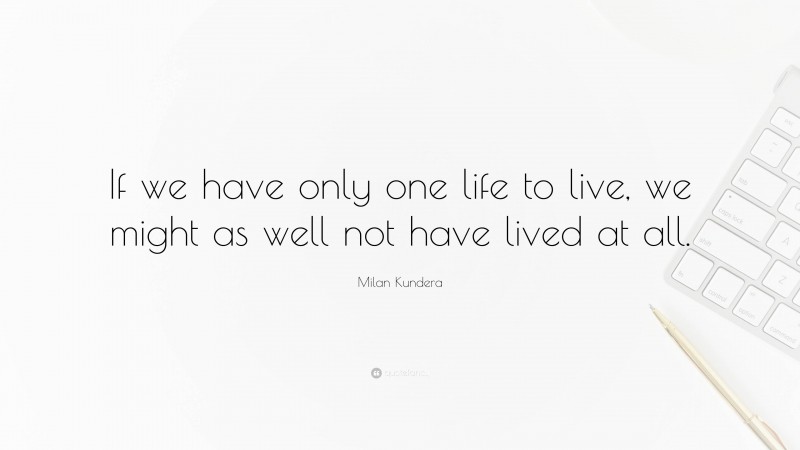 Milan Kundera Quote: “If we have only one life to live, we might as well not have lived at all.”