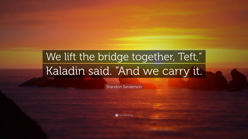 Brandon Sanderson Quote: “We lift the bridge together, Teft,” Kaladin said. “And we carry it.”