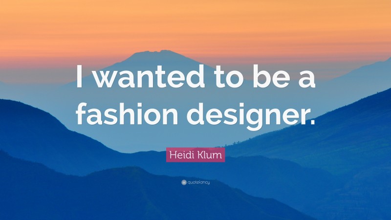 Heidi Klum Quote: “I wanted to be a fashion designer.”