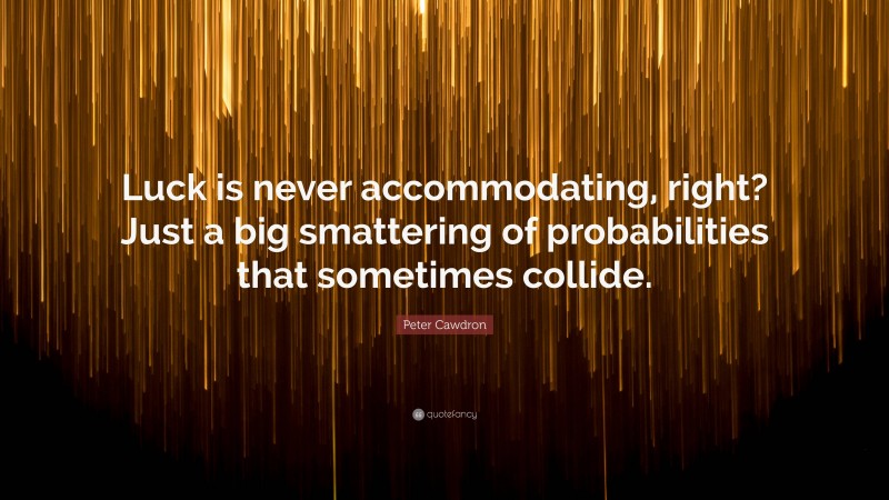 Peter Cawdron Quote: “Luck is never accommodating, right? Just a big smattering of probabilities that sometimes collide.”