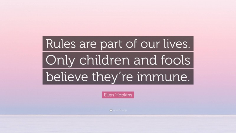 Ellen Hopkins Quote: “Rules are part of our lives. Only children and fools believe they’re immune.”