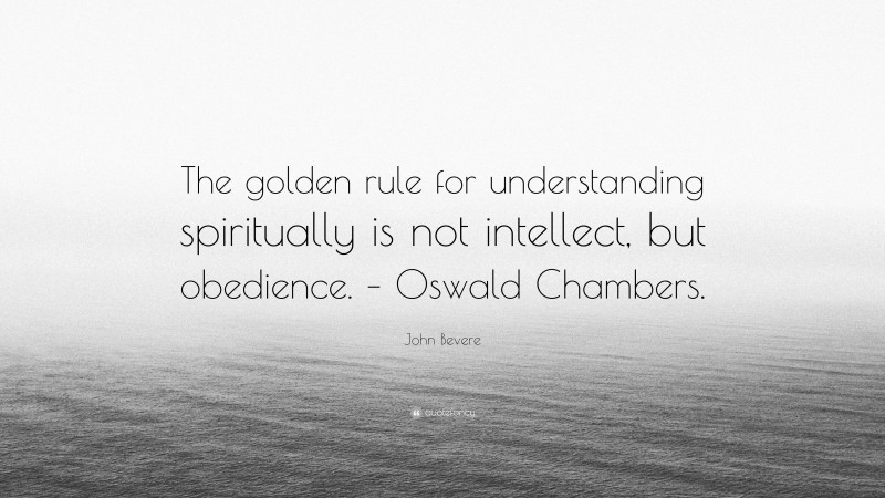 John Bevere Quote: “The golden rule for understanding spiritually is not intellect, but obedience. – Oswald Chambers.”