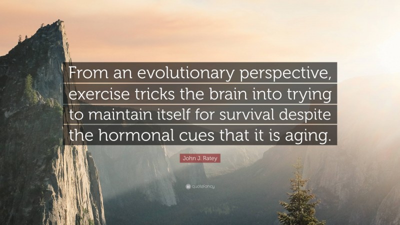 John J. Ratey Quote: “From an evolutionary perspective, exercise tricks the brain into trying to maintain itself for survival despite the hormonal cues that it is aging.”