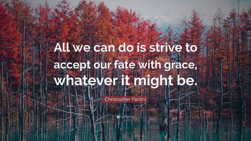 Christopher Paolini Quote: “All we can do is strive to accept our fate with grace, whatever it might be.”