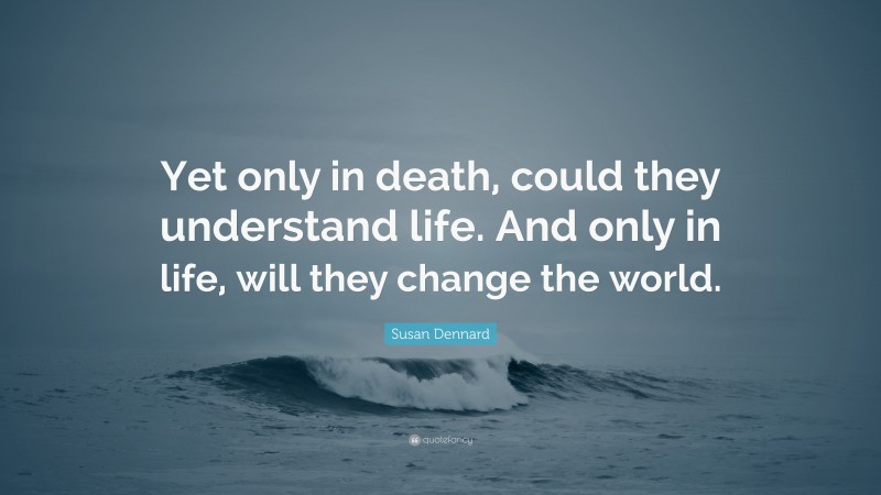 Susan Dennard Quote: “Yet only in death, could they understand life. And only in life, will they change the world.”