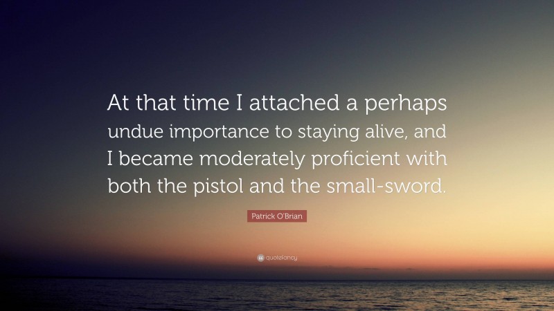 Patrick O'Brian Quote: “At that time I attached a perhaps undue importance to staying alive, and I became moderately proficient with both the pistol and the small-sword.”