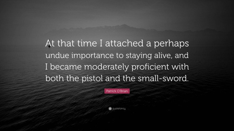 Patrick O'Brian Quote: “At that time I attached a perhaps undue importance to staying alive, and I became moderately proficient with both the pistol and the small-sword.”