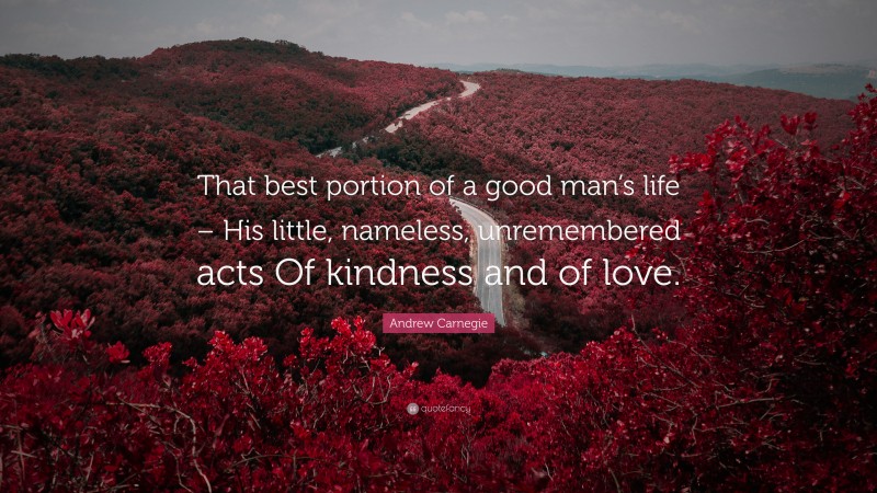 Andrew Carnegie Quote: “That best portion of a good man’s life – His little, nameless, unremembered acts Of kindness and of love.”